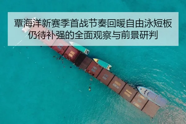 覃海洋新赛季首战节奏回暖自由泳短板仍待补强的全面观察与前景研判